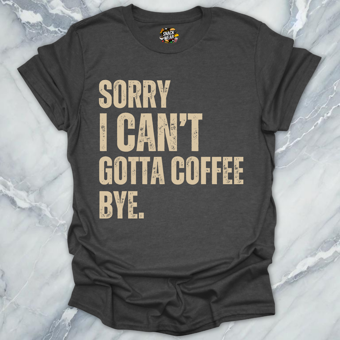 Sorry I Can’t Gotta Coffee Bye T-Shirt