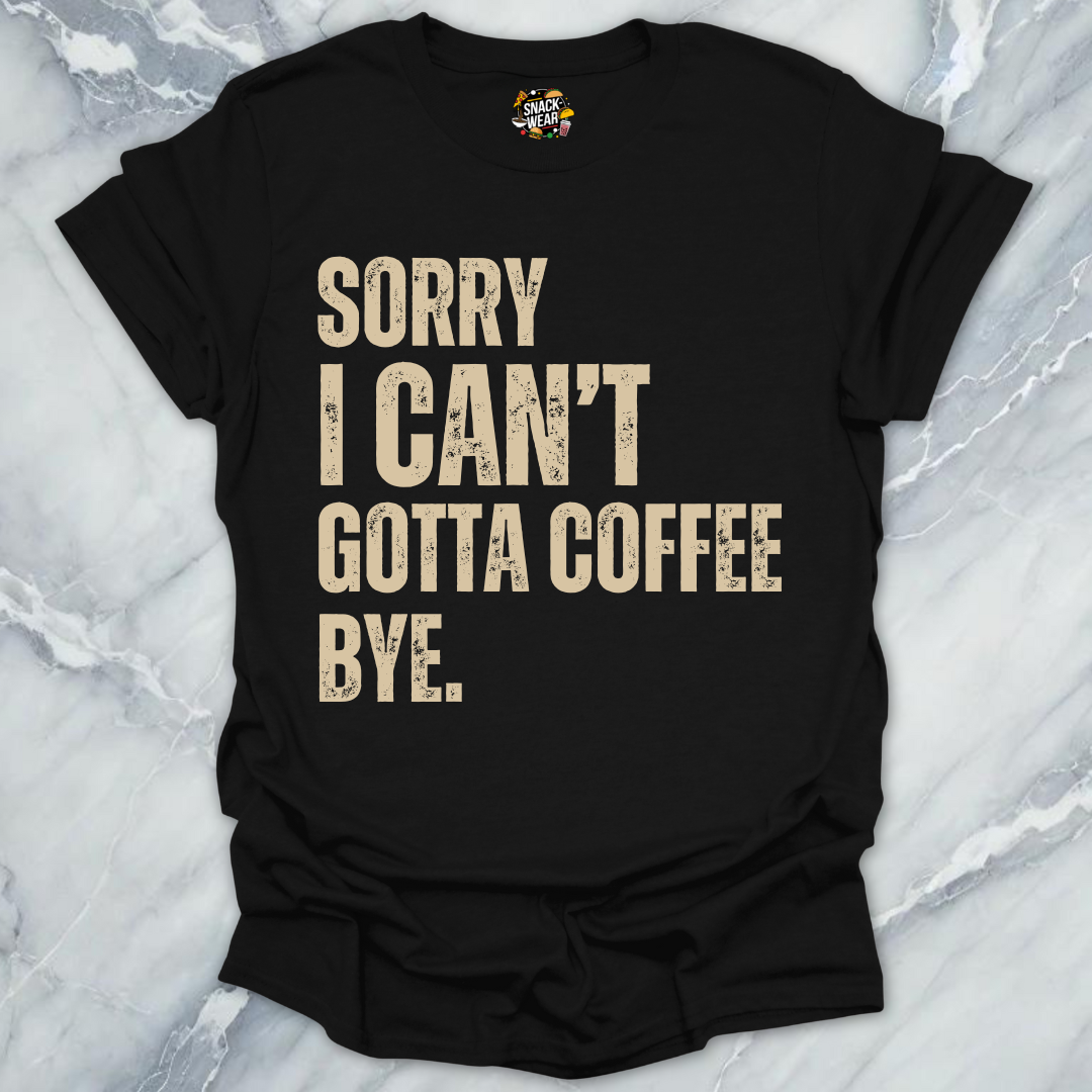 Sorry I Can’t Gotta Coffee Bye T-Shirt