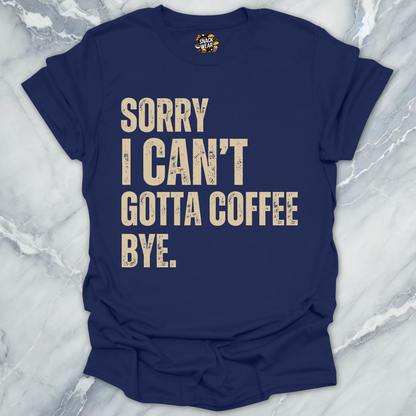 Sorry I Can’t Gotta Coffee Bye T-Shirt