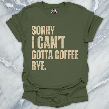 Sorry I Can’t Gotta Coffee Bye T-Shirt