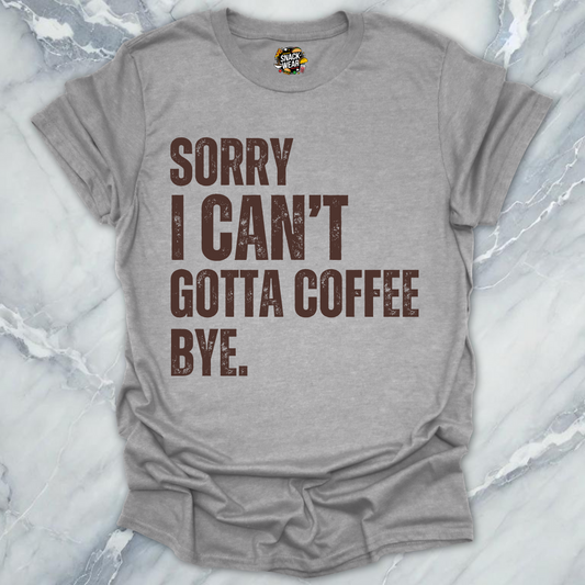 Sorry I Can’t Gotta Coffee Bye T-Shirt