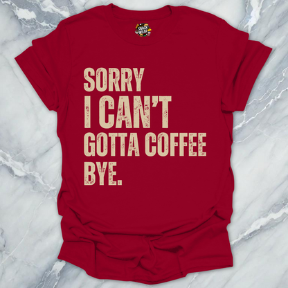 Sorry I Can’t Gotta Coffee Bye T-Shirt